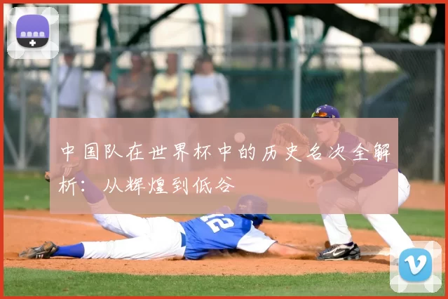 中国队在世界杯中的历史名次全解析：从辉煌到低谷