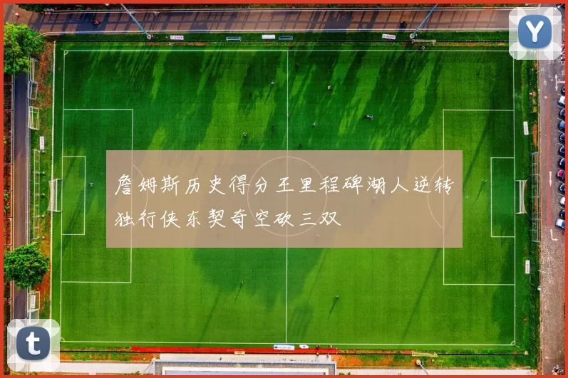 詹姆斯历史得分王里程碑湖人逆转独行侠东契奇空砍三双