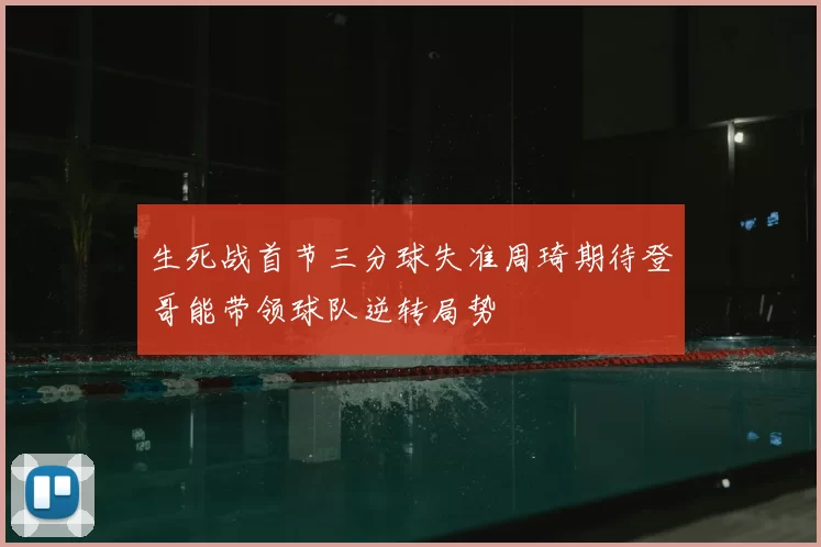 生死战首节三分球失准周琦期待登哥能带领球队逆转局势