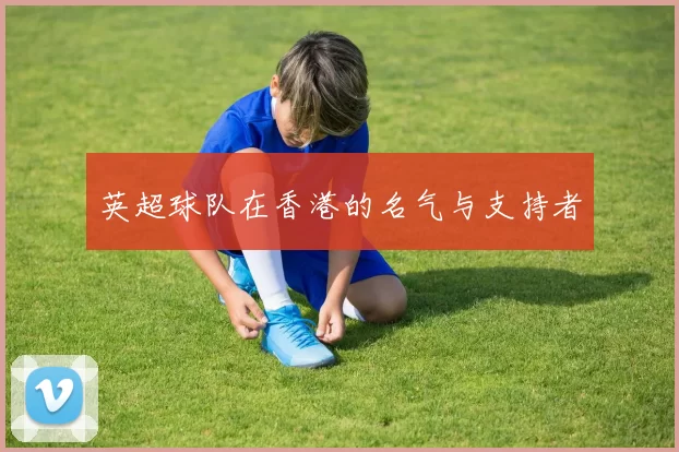 英超球队在香港的名气与支持者