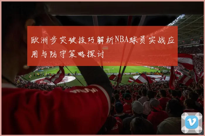 欧洲步突破技巧解析NBA球员实战应用与防守策略探讨