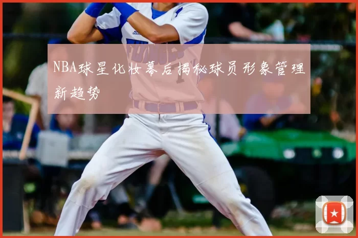 NBA球星化妆幕后揭秘球员形象管理新趋势