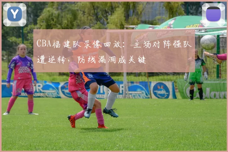 CBA福建队录像回放:主场对阵强队遭逆转,防线漏洞成关键
