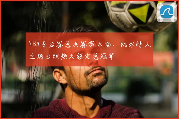 NBA季后赛总决赛第六场,凯尔特人主场击败热火锁定总冠军
