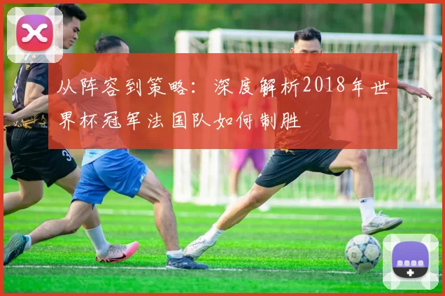 从阵容到策略：深度解析2018年世界杯冠军法国队如何制胜
