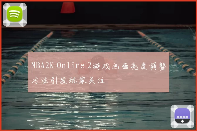 NBA2K Online 2游戏画面亮度调整方法引发玩家关注