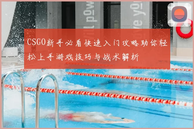 CSGO新手必看快速入门攻略助你轻松上手游戏技巧与战术解析