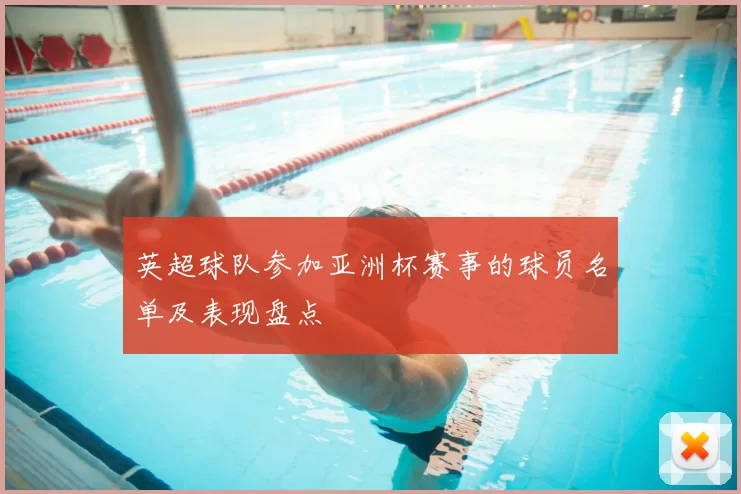 英超球队参加亚洲杯赛事的球员名单及表现盘点