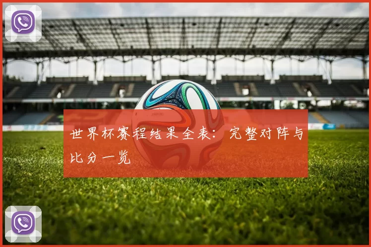 世界杯赛程结果全表：完整对阵与比分一览