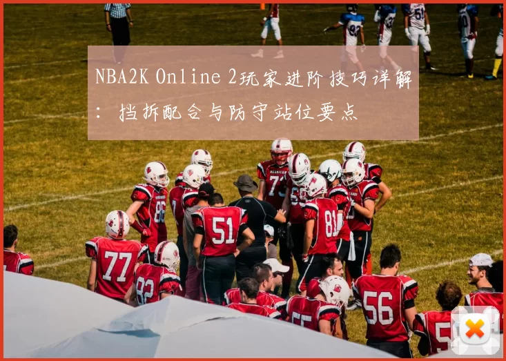 NBA2K Online 2玩家进阶技巧详解：挡拆配合与防守站位要点