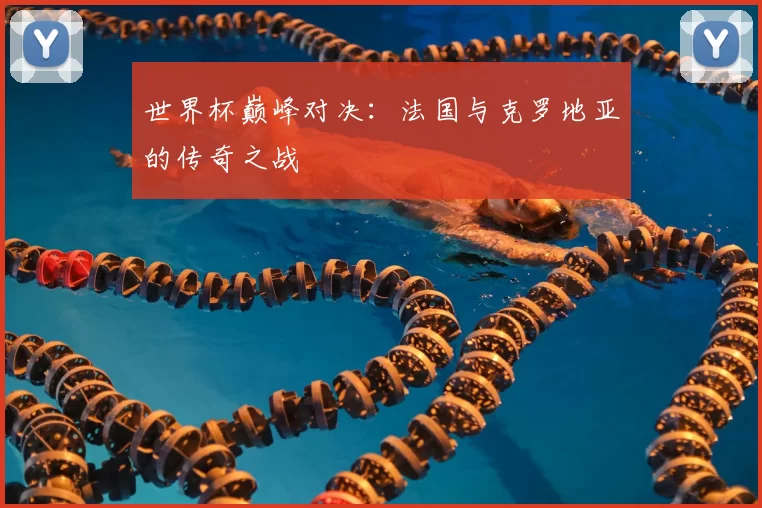世界杯巅峰对决：法国与克罗地亚的传奇之战