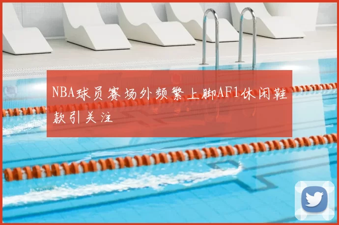 NBA球员赛场外频繁上脚AF1休闲鞋款引关注