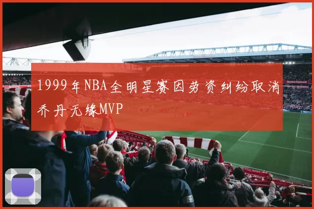 1999年NBA全明星赛因劳资纠纷取消乔丹无缘MVP