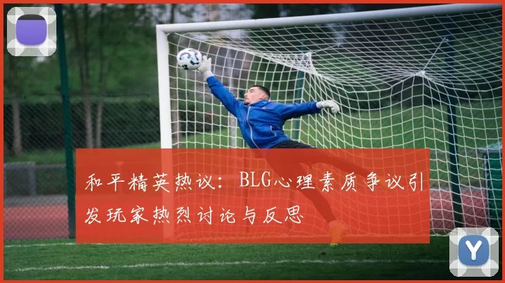 和平精英热议:BLG心理素质争议引发玩家热烈讨论与反思
