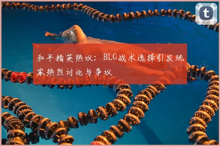 和平精英热议:BLG战术选择引发玩家热烈讨论与争议