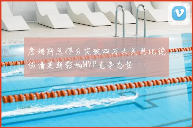詹姆斯总得分突破四万大关恩比德伤情更新影响MVP竞争态势