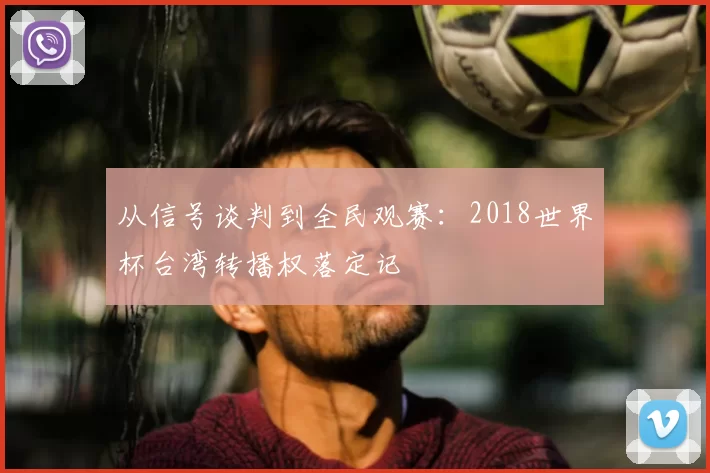 从信号谈判到全民观赛:2018世界杯台湾转播权落定记