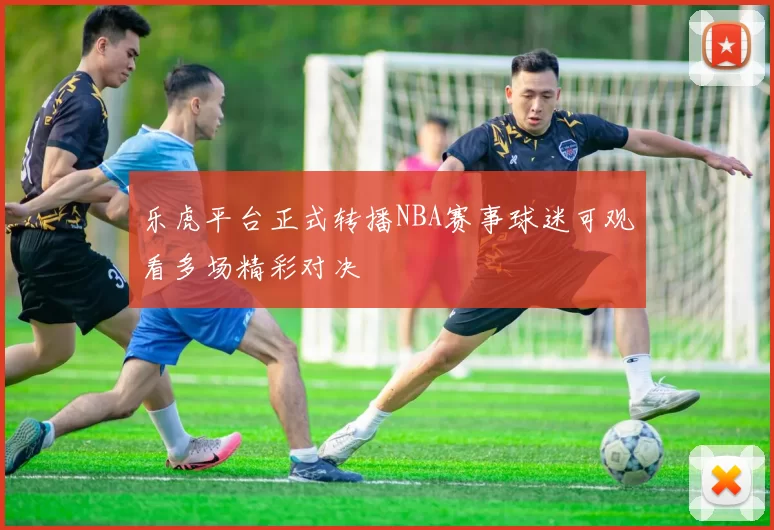 乐虎平台正式转播NBA赛事球迷可观看多场精彩对决