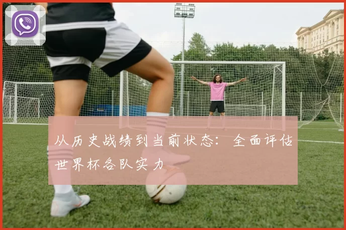 从历史战绩到当前状态：全面评估世界杯各队实力