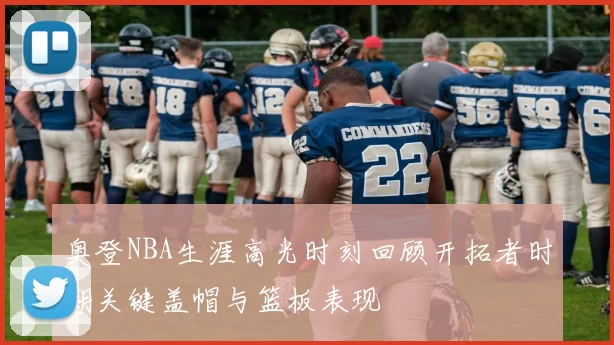 奥登NBA生涯高光时刻回顾开拓者时期关键盖帽与篮板表现