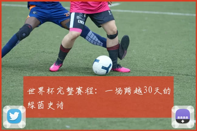 世界杯完整赛程:一场跨越30天的绿茵史诗