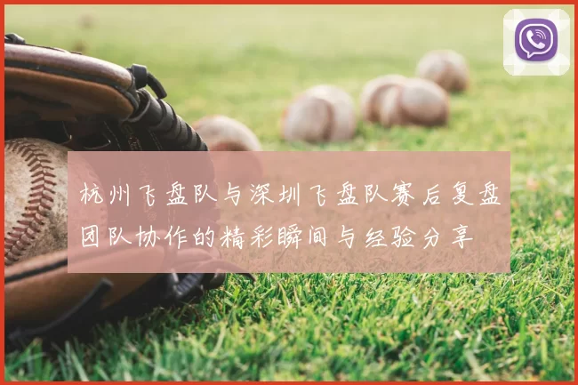 杭州飞盘队与深圳飞盘队赛后复盘团队协作的精彩瞬间与经验分享