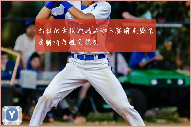 巴拉纳竞技迎战达伽马赛前走势深度解析与胜负预测