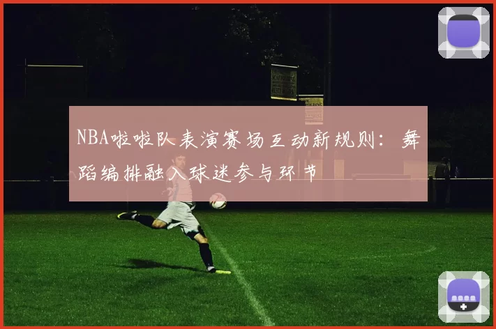 NBA啦啦队表演赛场互动新规则：舞蹈编排融入球迷参与环节