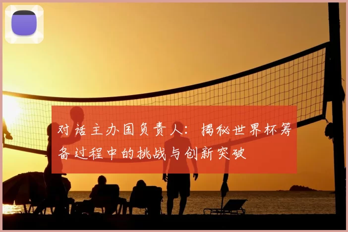 对话主办国负责人：揭秘世界杯筹备过程中的挑战与创新突破