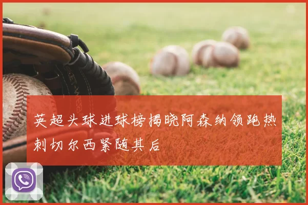 英超头球进球榜揭晓阿森纳领跑热刺切尔西紧随其后