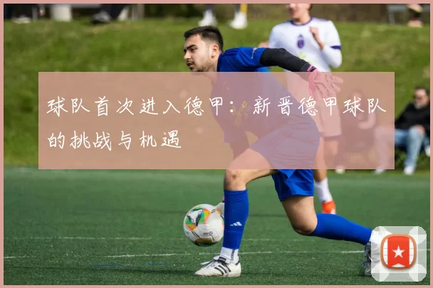 球队首次进入德甲：新晋德甲球队的挑战与机遇