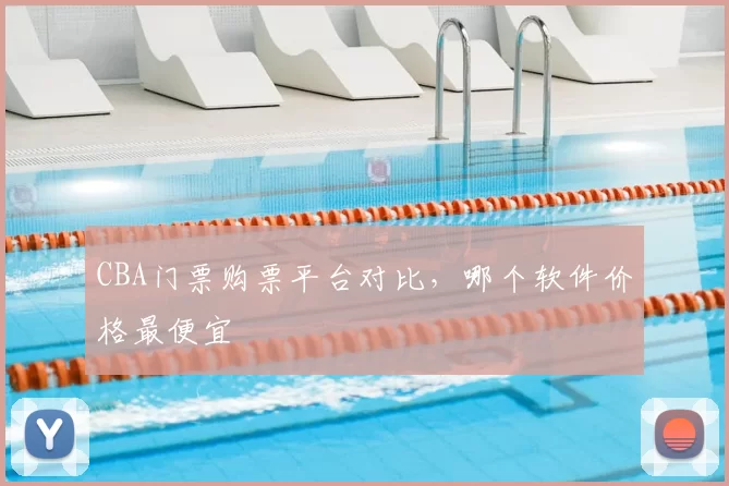 CBA门票购票平台对比,哪个软件价格最便宜