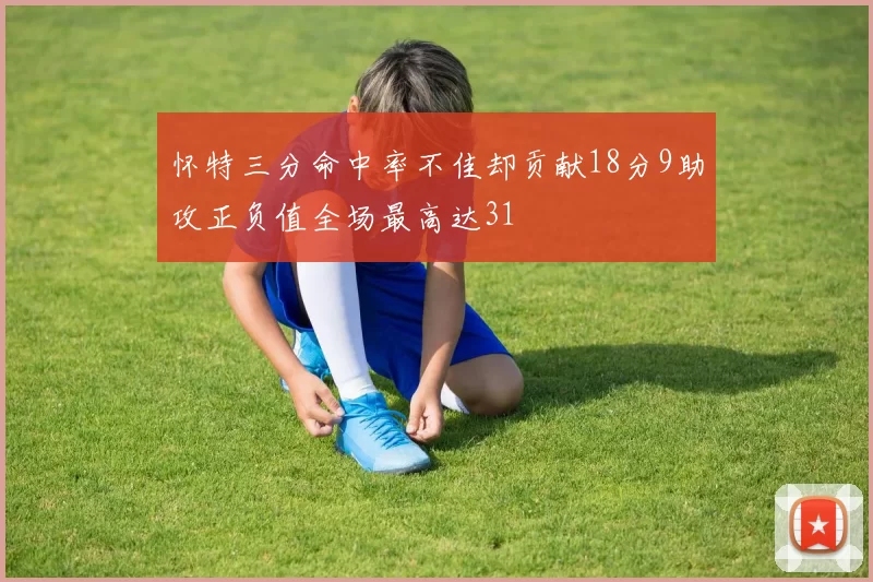 怀特三分命中率不佳却贡献18分9助攻正负值全场最高达31