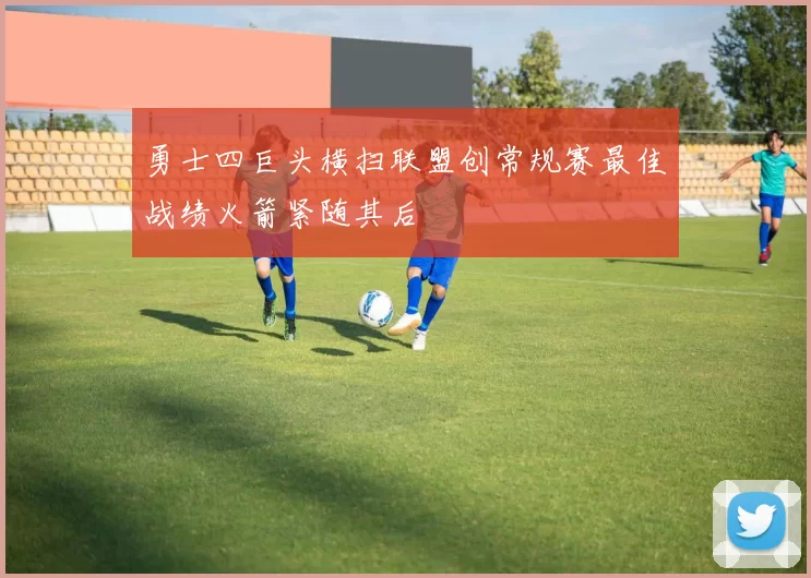 勇士四巨头横扫联盟创常规赛最佳战绩火箭紧随其后