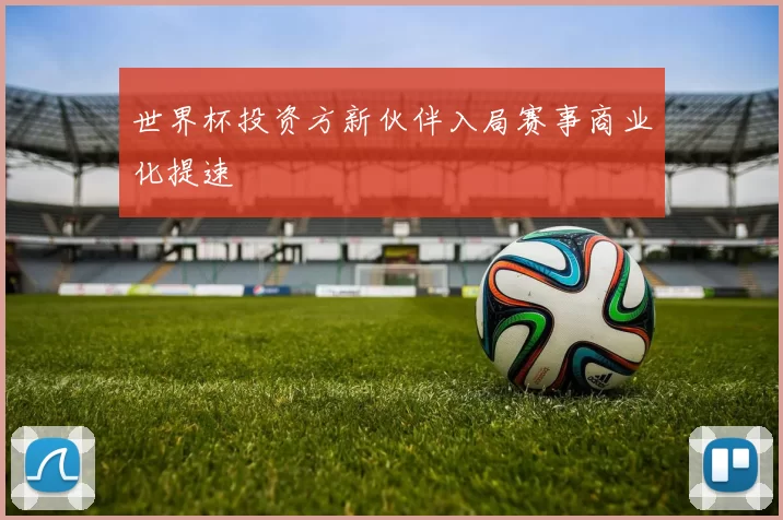 世界杯投资方新伙伴入局赛事商业化提速