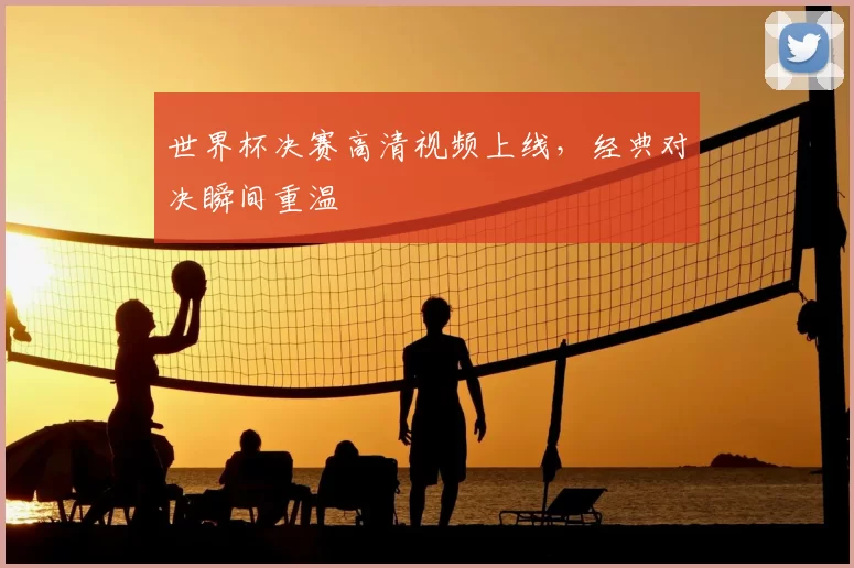 世界杯决赛高清视频上线，经典对决瞬间重温
