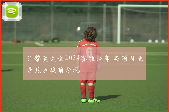 巴黎奥运会2024赛程公布 各项目竞争焦点提前浮现