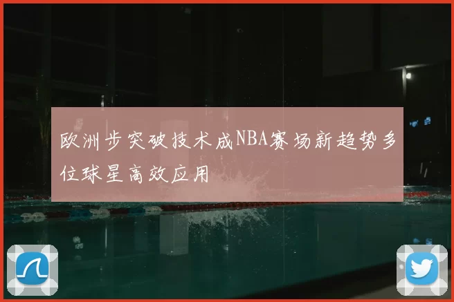 欧洲步突破技术成NBA赛场新趋势多位球星高效应用