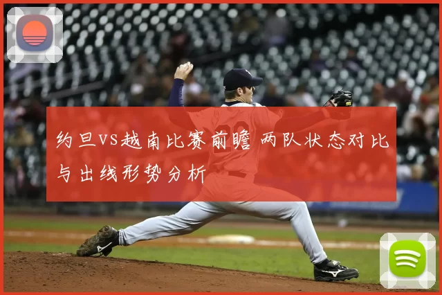 约旦vs越南比赛前瞻 两队状态对比与出线形势分析