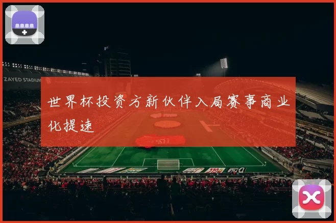 世界杯投资方新伙伴入局赛事商业化提速