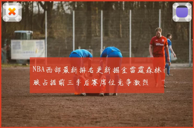 NBA西部最新排名更新掘金雷霆森林狼占据前三季后赛席位竞争激烈