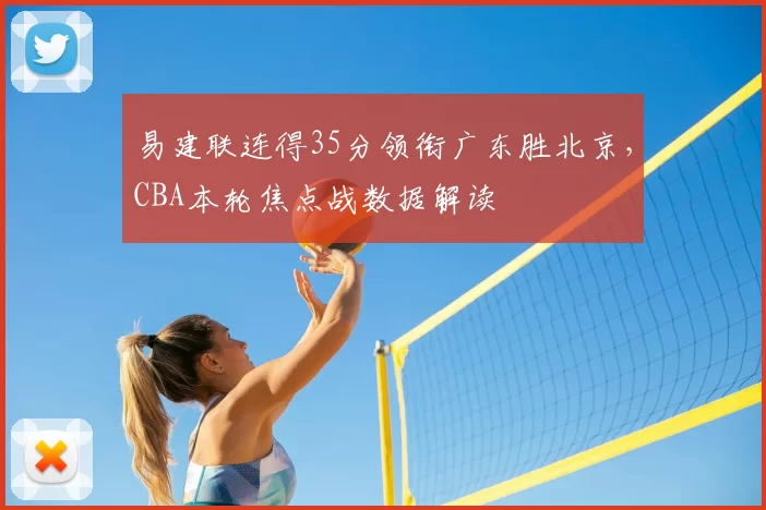 易建联连得35分领衔广东胜北京,CBA本轮焦点战数据解读