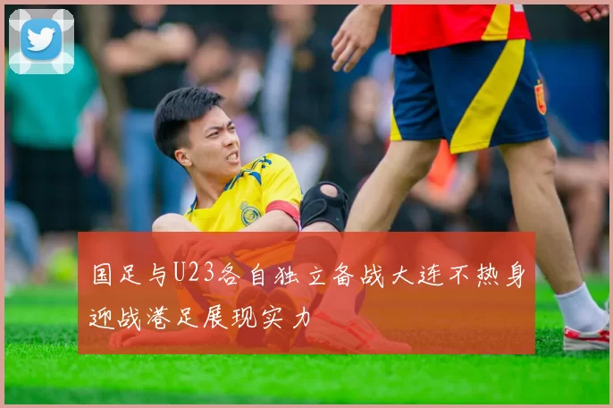 国足与U23各自独立备战大连不热身迎战港足展现实力