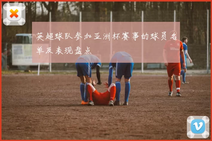 英超球队参加亚洲杯赛事的球员名单及表现盘点