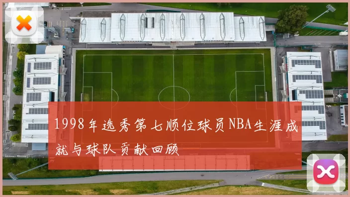 1998年选秀第七顺位球员NBA生涯成就与球队贡献回顾