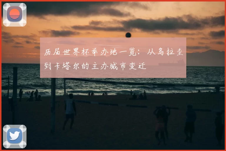 历届世界杯举办地一览:从乌拉圭到卡塔尔的主办城市变迁