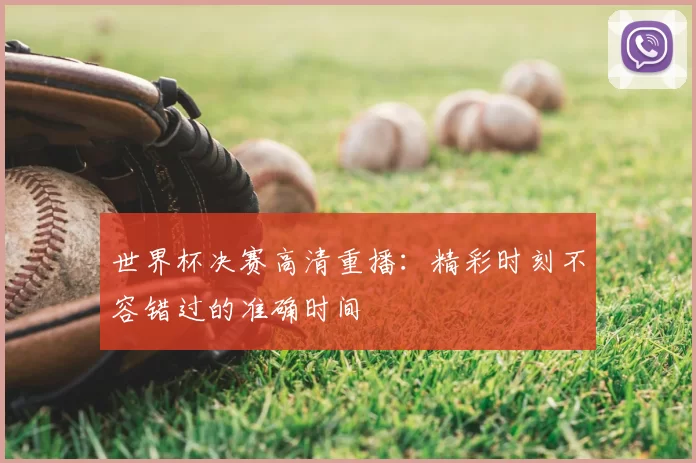 世界杯决赛高清重播:精彩时刻不容错过的准确时间