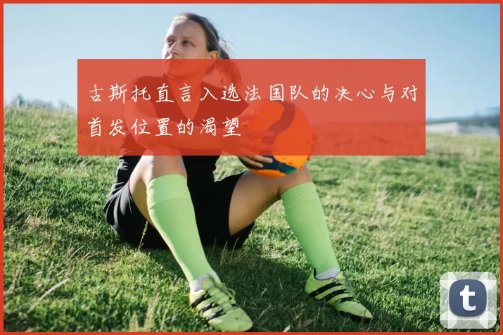 古斯托直言入选法国队的决心与对首发位置的渴望