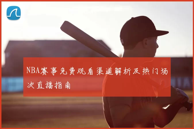NBA赛事免费观看渠道解析及热门场次直播指南