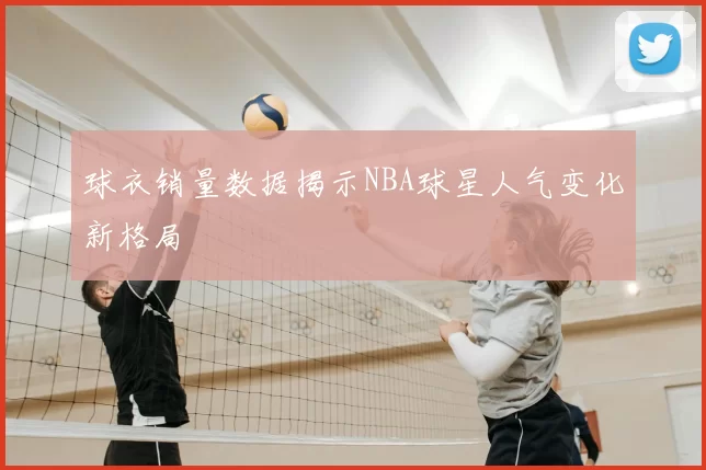 球衣销量数据揭示NBA球星人气变化新格局